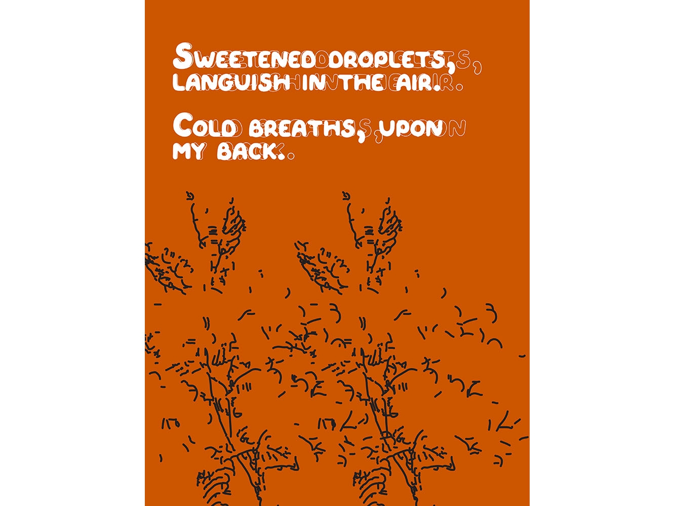 Newspaper Page with orange background and black linework with white lettering that reads 'Sweetened Droplets, languish in the air. Cold breaths, upon my back.'
